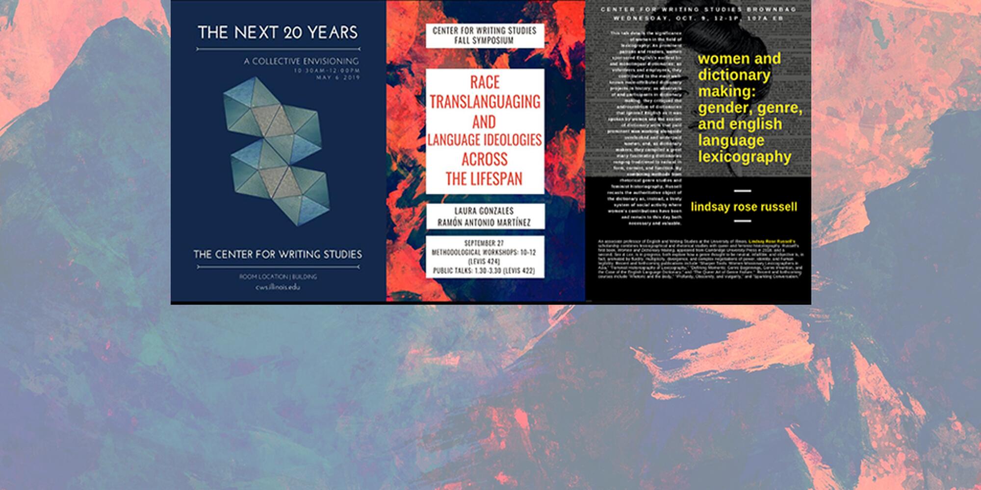 A triptych of three CWS flyers. The first is for an event titled "The Next 20 Years" and features a hexagonal geometric design against a blue background. The second is for a symposium event called "Race, Translanguaging, and Language Ideologies Across the Lifespan" and appears with an abstract orange / blue paint-style background. The third flyer is for a brownbag titled "Women and Dictionary Making: Gender, Genre, and English Language Lexicography." Features an image of a 19th-century woman / black BG.